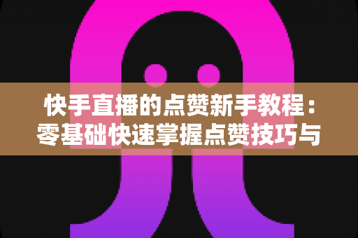 快手直播的点赞新手教程：零基础快速掌握点赞技巧与涨粉秘籍