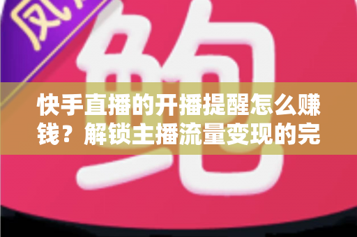 快手直播的开播提醒怎么赚钱？解锁主播流量变现的完整攻略