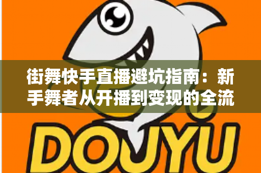街舞快手直播避坑指南：新手舞者从开播到变现的全流程避雷手册