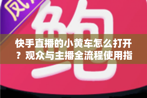 快手直播的小黄车怎么打开?观众与主播全流程使用指南一学就会 快手直播的小黄车怎么打开?观众与主播全流程使用指南一学就会