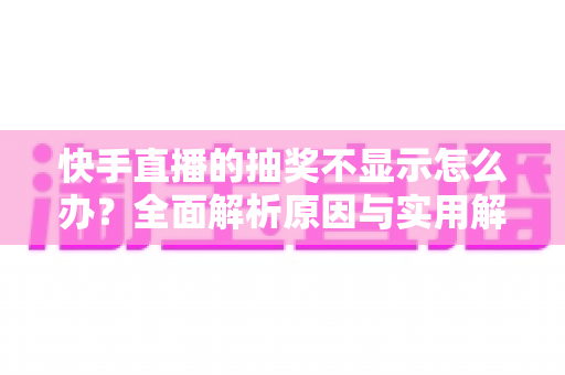 快手直播的抽奖不显示怎么办?全面解析原因与实用解决方法指南 快手直播的抽奖不显示怎么办?全面解析原因与实用解决方法指南