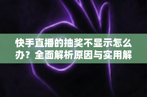 快手直播的抽奖不显示怎么办？全面解析原因与实用解决方法指南