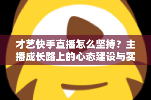 才艺快手直播怎么坚持?主播成长路上的心态建设与实用方法全解析 才艺快手直播怎么坚持?主播成长路上的心态建设与实用方法全解析