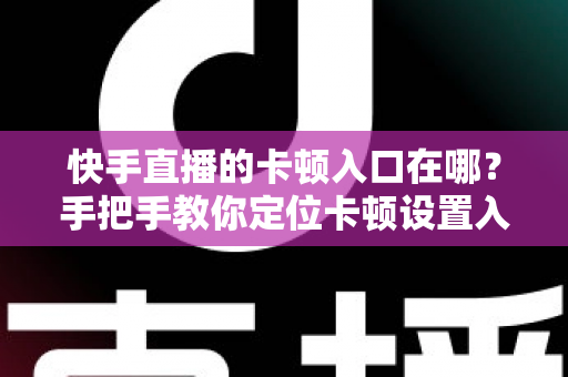 快手直播的卡顿入口在哪?手把手教你定位卡顿设置入口,轻松解决直播卡顿烦恼 快手直播的卡顿入口在哪?手把手教你定位卡顿设置入口,轻松解决直播卡顿烦恼