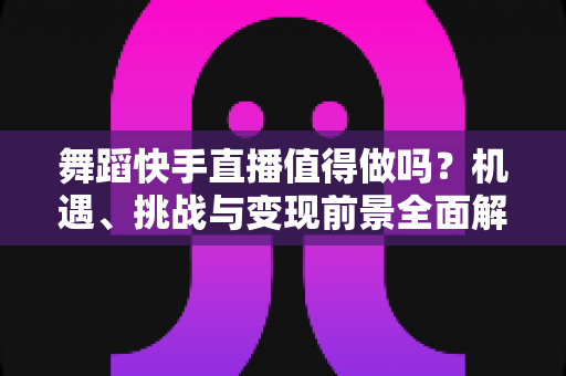 舞蹈快手直播值得做吗?机遇、挑战与变现前景全面解析 舞蹈快手直播值得做吗?机遇、挑战与变现前景全面解析