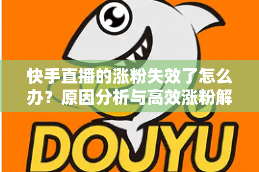 快手直播的涨粉失效了怎么办？原因分析与高效涨粉解决方案全攻略