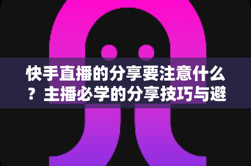 快手直播的分享要注意什么？主播必学的分享技巧与避坑指南