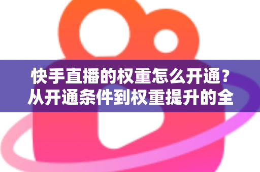 快手直播的权重怎么开通？从开通条件到权重提升的全流程实战指南