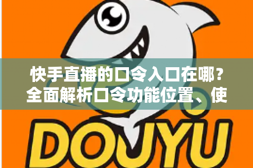 快手直播的口令入口在哪？全面解析口令功能位置、使用方法与常见问题