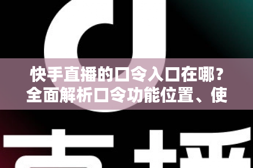 快手直播的口令入口在哪？全面解析口令功能位置、使用方法与常见问题