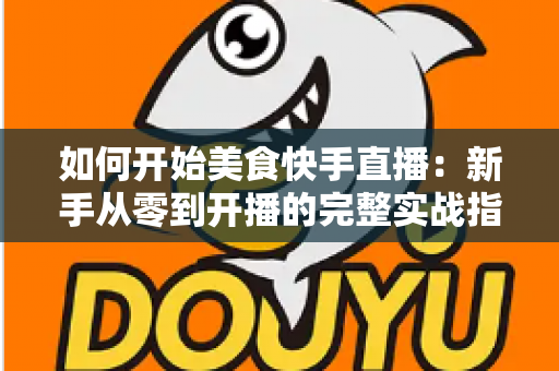 如何开始美食快手直播:新手从零到开播的完整实战指南 如何开始美食快手直播:新手从零到开播的完整实战指南