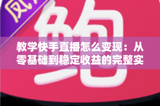 教学快手直播怎么变现:从零基础到稳定收益的完整实战指南 教学快手直播怎么变现:从零基础到稳定收益的完整实战指南