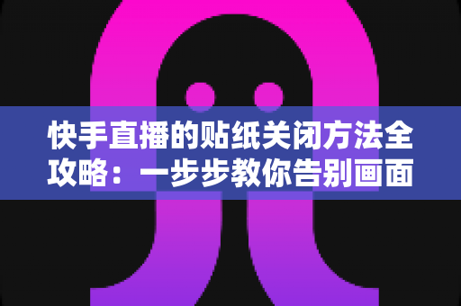 快手直播的贴纸关闭方法全攻略:一步步教你告别画面遮挡,享受清爽流畅的观看与直播体验 快手直播的贴纸关闭方法全攻略:一步步教你告别画面遮挡,享受清爽流畅的观看与直播体验