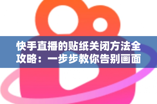 快手直播的贴纸关闭方法全攻略：一步步教你告别画面遮挡，享受清爽流畅的观看与直播体验