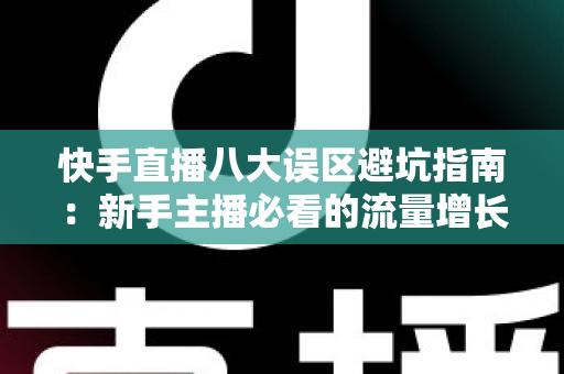 快手直播八大误区避坑指南：新手主播必看的流量增长与变现全攻略