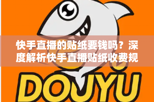 快手直播的贴纸要钱吗？深度解析快手直播贴纸收费规则与免费使用全攻略