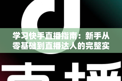 学习快手直播指南：新手从零基础到直播达人的完整实战教程