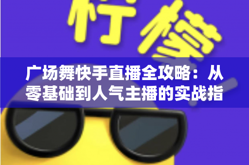 广场舞快手直播全攻略：从零基础到人气主播的实战指南