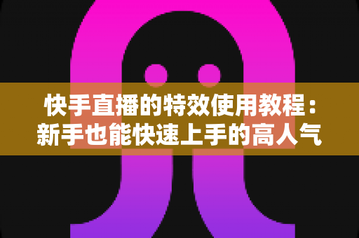 快手直播的特效使用教程:新手也能快速上手的高人气直播特效实战指南 快手直播的特效使用教程:新手也能快速上手的高人气直播特效实战指南