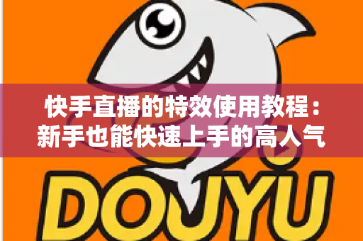 快手直播的特效使用教程:新手也能快速上手的高人气直播特效实战指南 快手直播的特效使用教程:新手也能快速上手的高人气直播特效实战指南