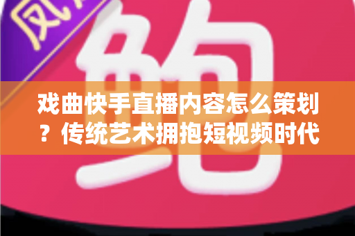 戏曲快手直播内容怎么策划？传统艺术拥抱短视频时代的完整运营指南