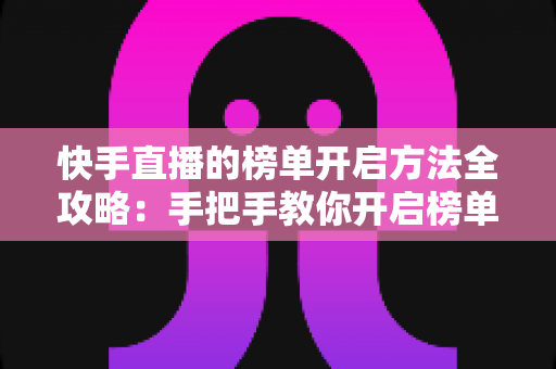 快手直播的榜单开启方法全攻略：手把手教你开启榜单，让直播间人气与互动双提升