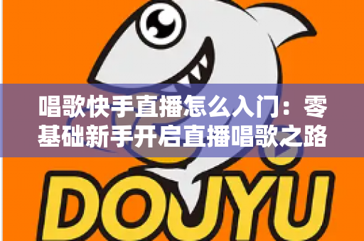唱歌快手直播怎么入门:零基础新手开启直播唱歌之路的完整攻略 唱歌快手直播怎么入门:零基础新手开启直播唱歌之路的完整攻略