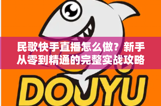 民歌快手直播怎么做？新手从零到精通的完整实战攻略与涨粉变现指南