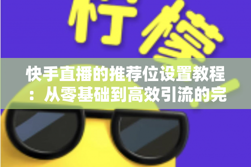 快手直播的推荐位设置教程:从零基础到高效引流的完整操作指南与实战技巧 快手直播的推荐位设置教程:从零基础到高效引流的完整操作指南与实战技巧