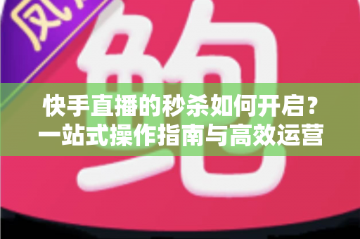 快手直播的秒杀如何开启?一站式操作指南与高效运营技巧全解析 快手直播的秒杀如何开启?一站式操作指南与高效运营技巧全解析
