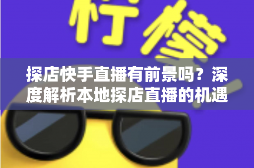 探店快手直播有前景吗？深度解析本地探店直播的机遇、挑战与变现路径