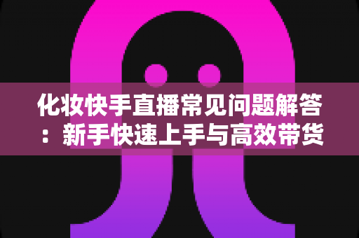 化妆快手直播常见问题解答:新手快速上手与高效带货的实用指南 化妆快手直播常见问题解答:新手快速上手与高效带货的实用指南