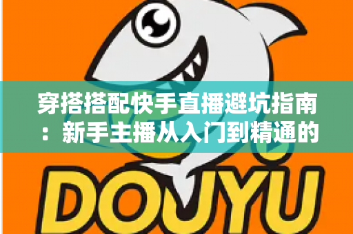 穿搭搭配快手直播避坑指南：新手主播从入门到精通的实用攻略全解析