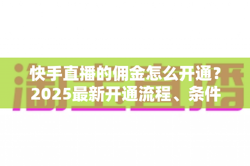 快手直播的佣金怎么开通？2025最新开通流程、条件与变现攻略全解析