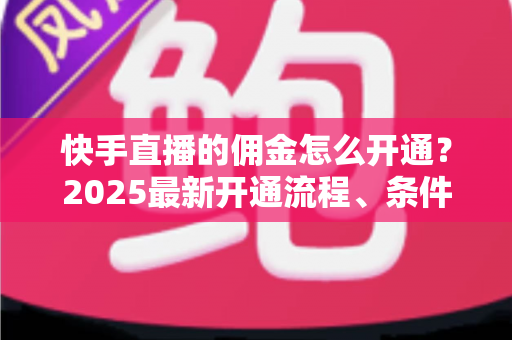 快手直播的佣金怎么开通？2025最新开通流程、条件与变现攻略全解析