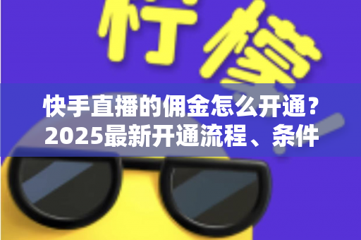 快手直播的佣金怎么开通？2025最新开通流程、条件与变现攻略全解析