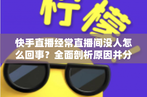 快手直播经常直播间没人怎么回事?全面剖析原因并分享实用提升人气的方法 快手直播经常直播间没人怎么回事?全面剖析原因并分享实用提升人气的方法