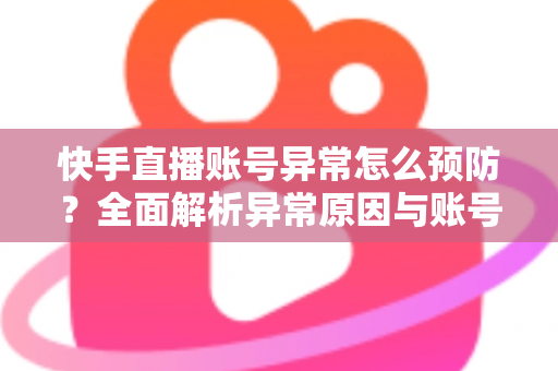 快手直播账号异常怎么预防？全面解析异常原因与账号安全防护实用指南