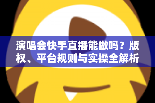 演唱会快手直播能做吗？版权、平台规则与实操全解析