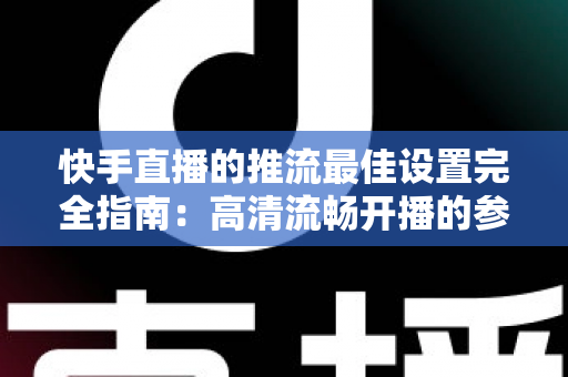 快手直播的推流最佳设置完全指南：高清流畅开播的参数配置秘诀