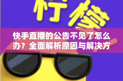 快手直播的公告不见了怎么办？全面解析原因与解决方法，助你快速找回直播公告