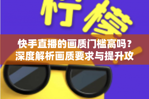 快手直播的画质门槛高吗？深度解析画质要求与提升攻略