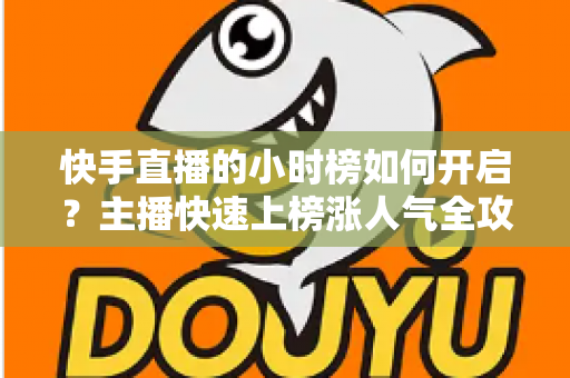 快手直播的小时榜如何开启？主播快速上榜涨人气全攻略