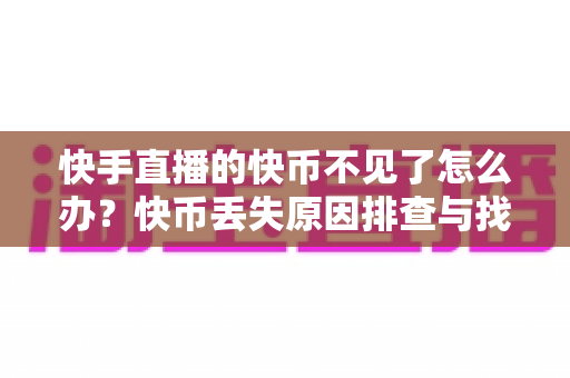 快手直播的快币不见了怎么办？快币丢失原因排查与找回全攻略