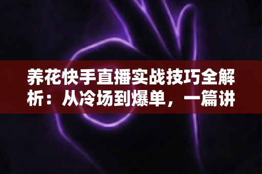 养花快手直播实战技巧全解析:从冷场到爆单,一篇讲透花卉直播的门道 养花快手直播实战技巧全解析:从冷场到爆单,一篇讲透花卉直播的门道