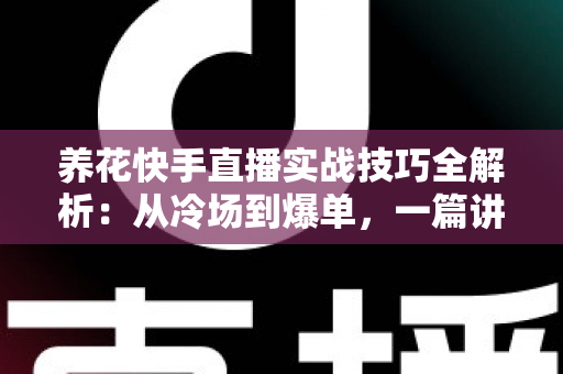 养花快手直播实战技巧全解析：从冷场到爆单，一篇讲透花卉直播的门道