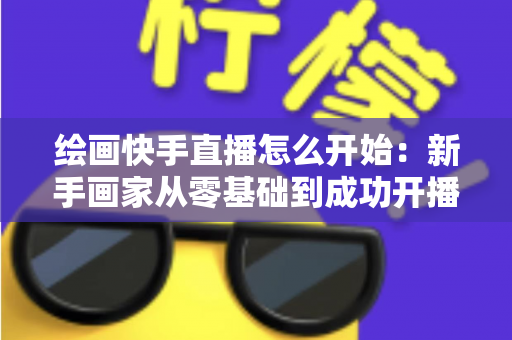 绘画快手直播怎么开始:新手画家从零基础到成功开播的完整实战指南 绘画快手直播怎么开始:新手画家从零基础到成功开播的完整实战指南