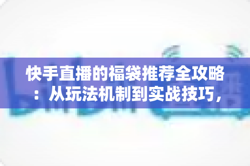 快手直播的福袋推荐全攻略:从玩法机制到实战技巧,助你轻松玩转直播间福利 快手直播的福袋推荐全攻略:从玩法机制到实战技巧,助你轻松玩转直播间福利