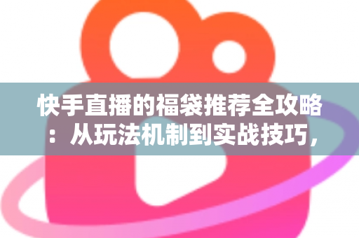 快手直播的福袋推荐全攻略：从玩法机制到实战技巧，助你轻松玩转直播间福利