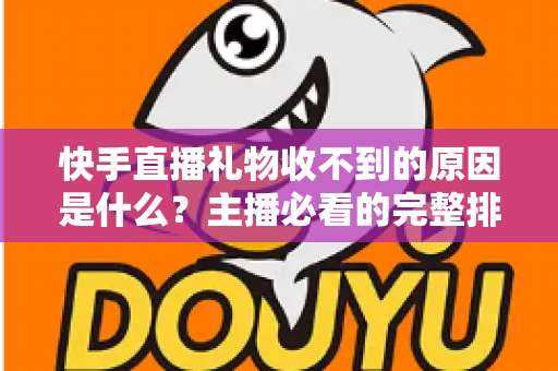 快手直播礼物收不到的原因是什么？主播必看的完整排查指南与解决方案